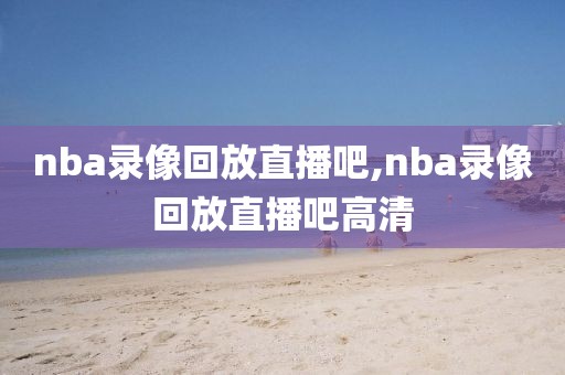 nba录像回放直播吧,nba录像回放直播吧高清-第1张图片-雷速体育