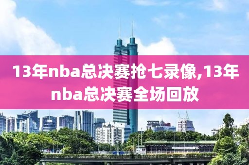 13年nba总决赛抢七录像,13年nba总决赛全场回放-第1张图片-雷速体育