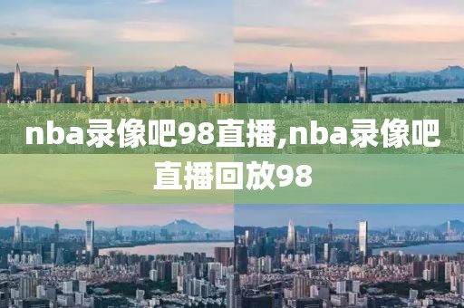 nba录像吧98直播,nba录像吧直播回放98-第1张图片-雷速体育