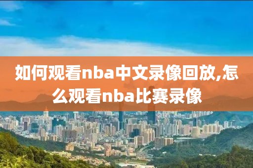 如何观看nba中文录像回放,怎么观看nba比赛录像-第1张图片-雷速体育