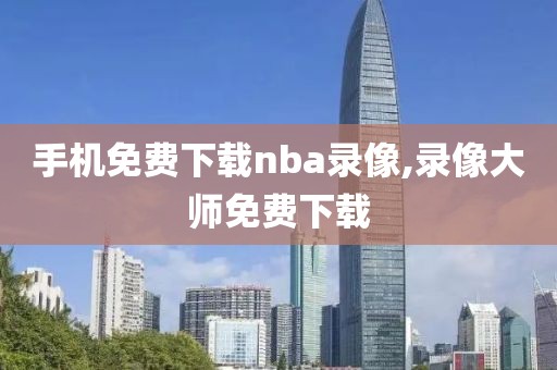 手机免费下载nba录像,录像大师免费下载-第1张图片-雷速体育