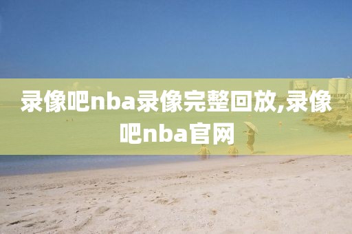 录像吧nba录像完整回放,录像吧nba官网-第1张图片-雷速体育