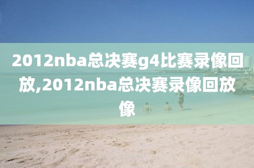 2012nba总决赛g4比赛录像回放,2012nba总决赛录像回放像-第1张图片-雷速体育