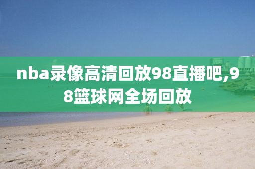 nba录像高清回放98直播吧,98篮球网全场回放-第1张图片-雷速体育
