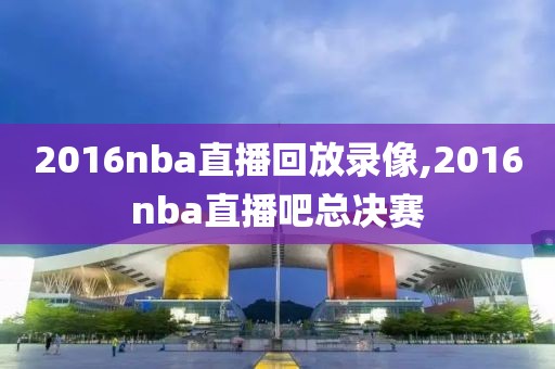 2016nba直播回放录像,2016nba直播吧总决赛-第1张图片-雷速体育