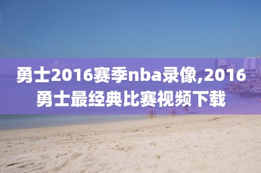 勇士2016赛季nba录像,2016勇士最经典比赛视频下载-第1张图片-雷速体育