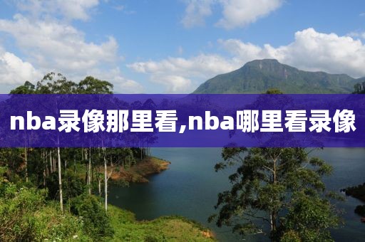 nba录像那里看,nba哪里看录像-第1张图片-雷速体育