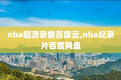 nba超清录像百度云,nba纪录片百度网盘-第1张图片-雷速体育