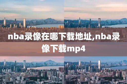 nba录像在哪下载地址,nba录像下载mp4-第1张图片-雷速体育