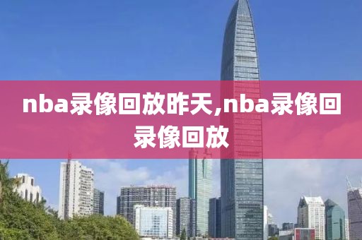 nba录像回放昨天,nba录像回录像回放-第1张图片-雷速体育