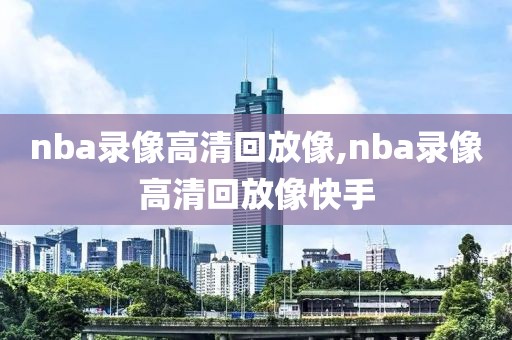 nba录像高清回放像,nba录像高清回放像快手-第1张图片-雷速体育