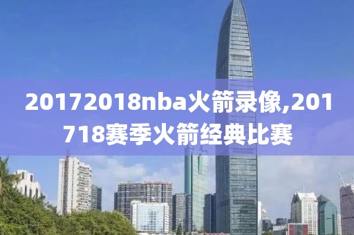 20172018nba火箭录像,201718赛季火箭经典比赛-第1张图片-雷速体育