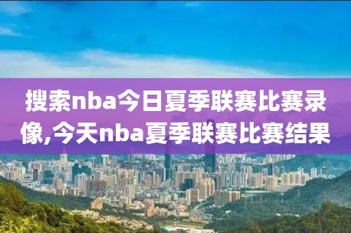 搜索nba今日夏季联赛比赛录像,今天nba夏季联赛比赛结果-第1张图片-雷速体育