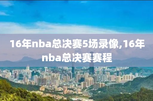 16年nba总决赛5场录像,16年nba总决赛赛程-第1张图片-雷速体育