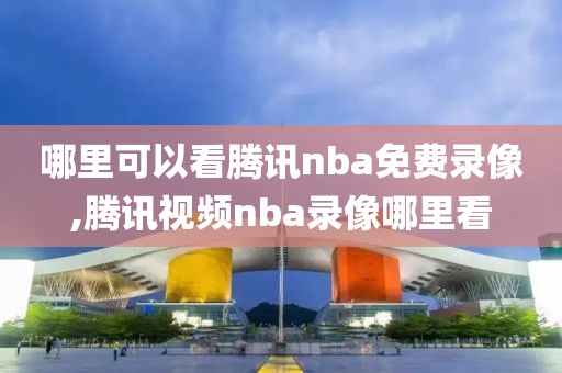 哪里可以看腾讯nba免费录像,腾讯视频nba录像哪里看-第1张图片-雷速体育