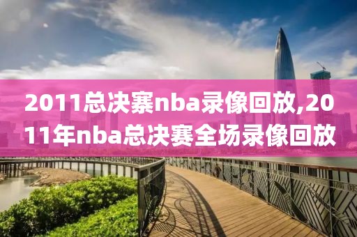 2011总决寨nba录像回放,2011年nba总决赛全场录像回放-第1张图片-雷速体育