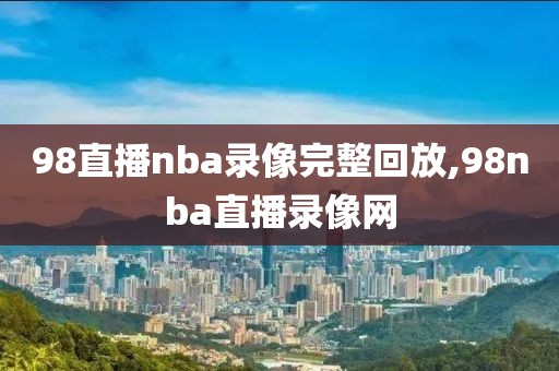 98直播nba录像完整回放,98nba直播录像网-第1张图片-雷速体育