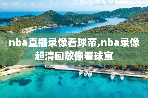 nba直播录像看球帝,nba录像超清回放像看球宝-第1张图片-雷速体育