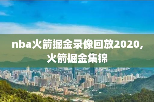 nba火箭掘金录像回放2020,火箭掘金集锦-第1张图片-雷速体育