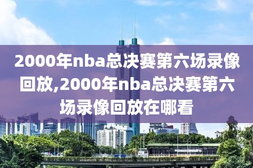 2000年nba总决赛第六场录像回放,2000年nba总决赛第六场录像回放在哪看-第1张图片-雷速体育