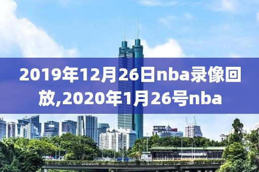 2019年12月26日nba录像回放,2020年1月26号nba-第1张图片-雷速体育