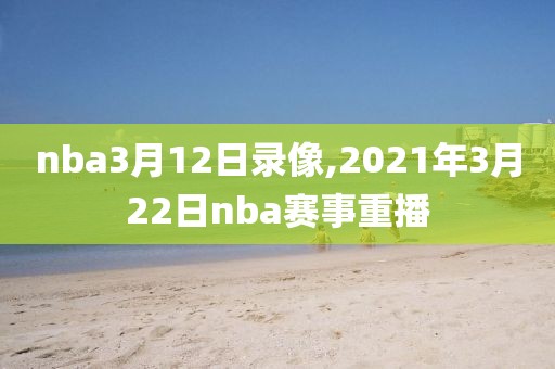 nba3月12日录像,2021年3月22日nba赛事重播-第1张图片-雷速体育