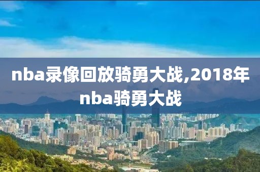 nba录像回放骑勇大战,2018年nba骑勇大战-第1张图片-雷速体育