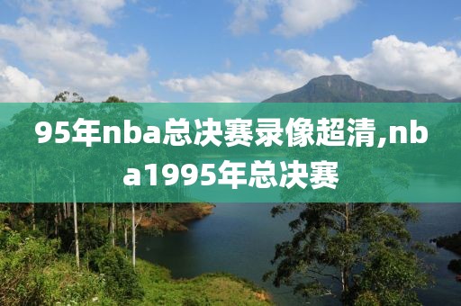 95年nba总决赛录像超清,nba1995年总决赛-第1张图片-雷速体育