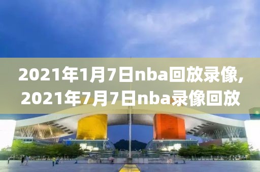 2021年1月7日nba回放录像,2021年7月7日nba录像回放-第1张图片-雷速体育