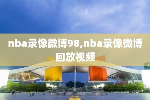 nba录像微博98,nba录像微博回放视频-第1张图片-雷速体育