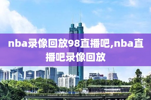 nba录像回放98直播吧,nba直播吧录像回放-第1张图片-雷速体育