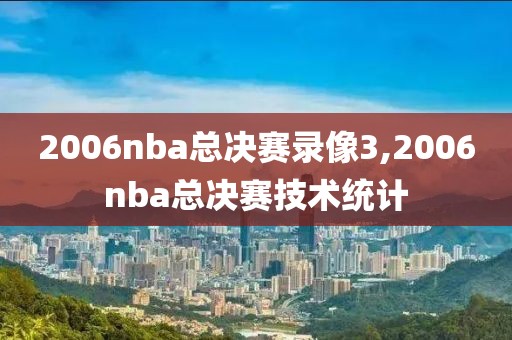 2006nba总决赛录像3,2006nba总决赛技术统计-第1张图片-雷速体育