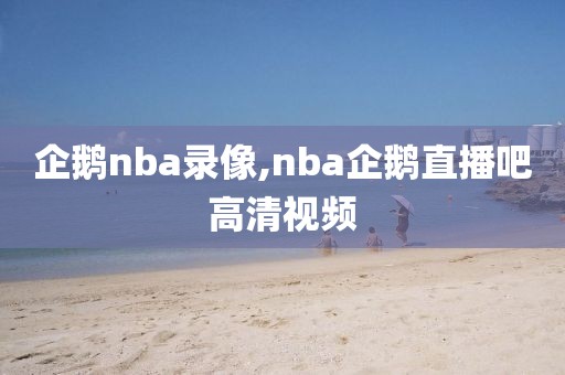 企鹅nba录像,nba企鹅直播吧高清视频-第1张图片-雷速体育