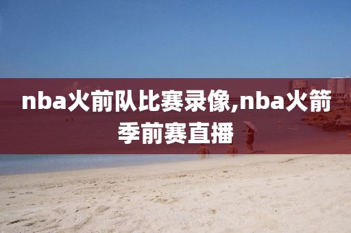 nba火前队比赛录像,nba火箭季前赛直播-第1张图片-雷速体育