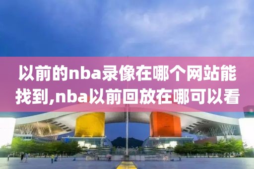 以前的nba录像在哪个网站能找到,nba以前回放在哪可以看-第1张图片-雷速体育