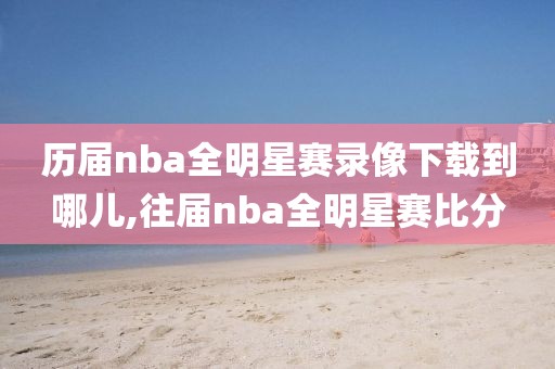 历届nba全明星赛录像下载到哪儿,往届nba全明星赛比分-第1张图片-雷速体育