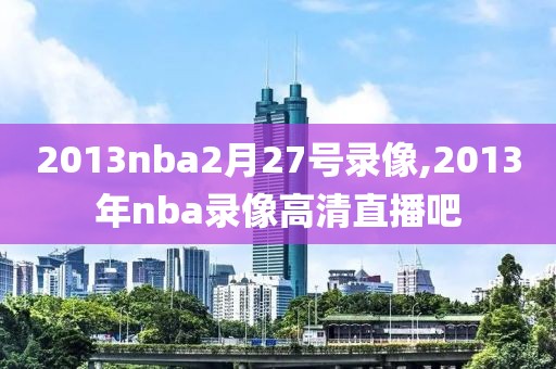 2013nba2月27号录像,2013年nba录像高清直播吧-第1张图片-雷速体育