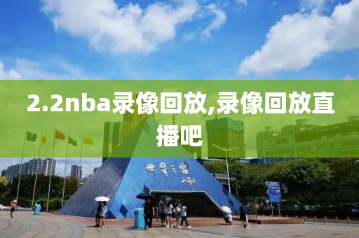2.2nba录像回放,录像回放直播吧-第1张图片-雷速体育