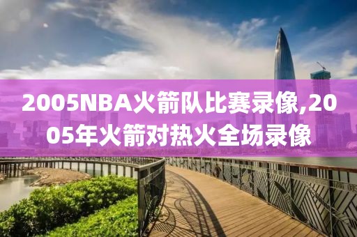 2005NBA火箭队比赛录像,2005年火箭对热火全场录像-第1张图片-雷速体育