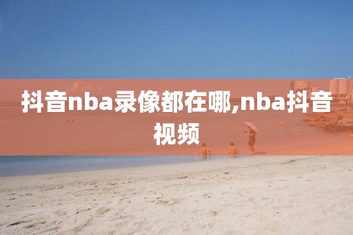 抖音nba录像都在哪,nba抖音视频-第1张图片-雷速体育