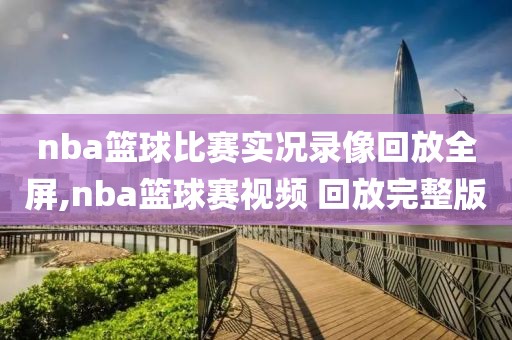 nba篮球比赛实况录像回放全屏,nba篮球赛视频 回放完整版-第1张图片-雷速体育