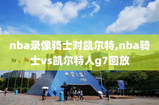 nba录像骑士对凯尔特,nba骑士vs凯尔特人g7回放-第1张图片-雷速体育