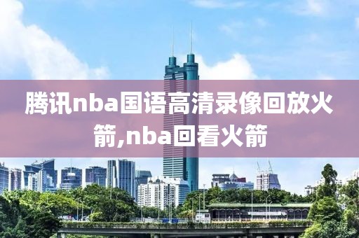 腾讯nba国语高清录像回放火箭,nba回看火箭-第1张图片-雷速体育