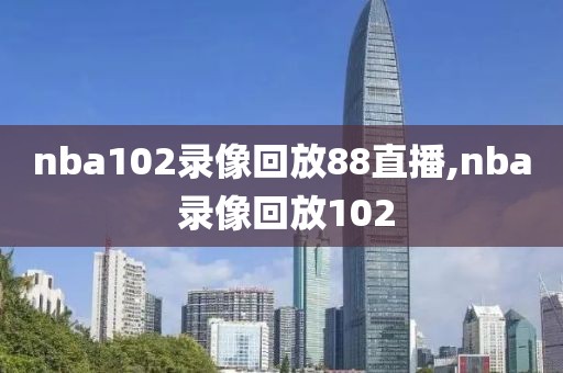 nba102录像回放88直播,nba 录像回放102-第1张图片-雷速体育