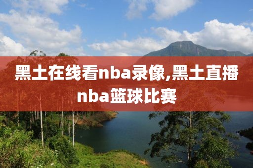 黑土在线看nba录像,黑土直播nba篮球比赛-第1张图片-雷速体育