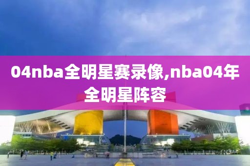 04nba全明星赛录像,nba04年全明星阵容-第1张图片-雷速体育