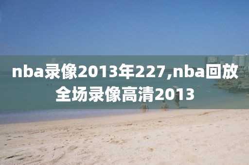 nba录像2013年227,nba回放全场录像高清2013-第1张图片-雷速体育
