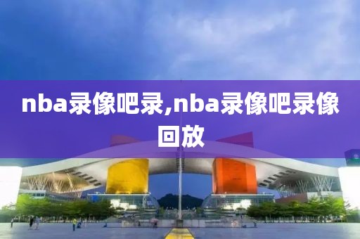 nba录像吧录,nba录像吧录像回放-第1张图片-雷速体育