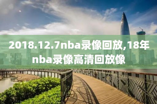 2018.12.7nba录像回放,18年nba录像高清回放像-第1张图片-雷速体育