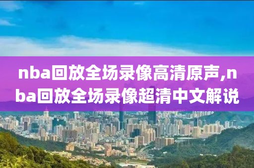 nba回放全场录像高清原声,nba回放全场录像超清中文解说-第1张图片-雷速体育